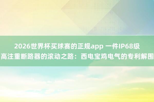 2026世界杯买球赛的正规app 一件IP68级高注重断路器的滚动之路：西电宝鸡电气的专利解围