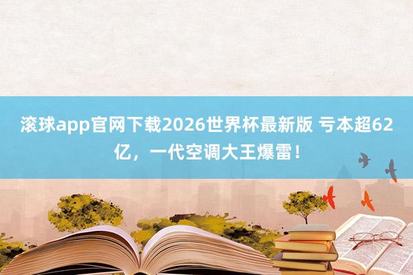 滚球app官网下载2026世界杯最新版 亏本超62亿，一代空调大王爆雷！