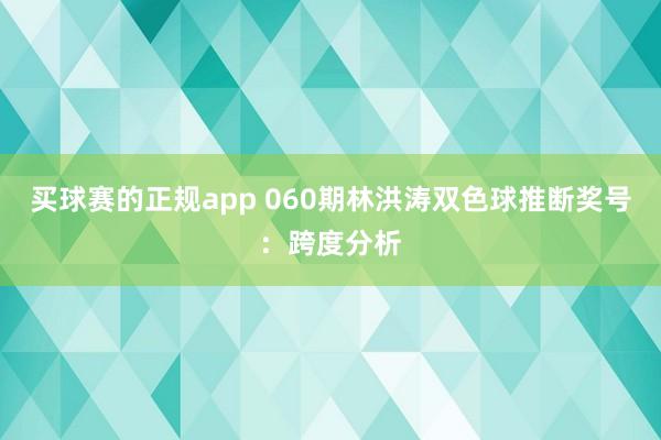 买球赛的正规app 060期林洪涛双色球推断奖号：跨度分析