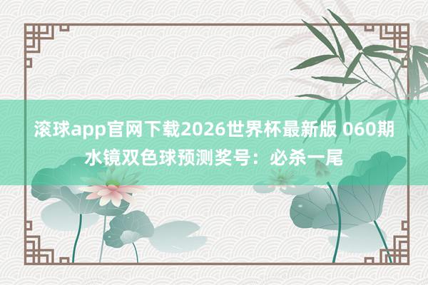 滚球app官网下载2026世界杯最新版 060期水镜双色球预测奖号：必杀一尾
