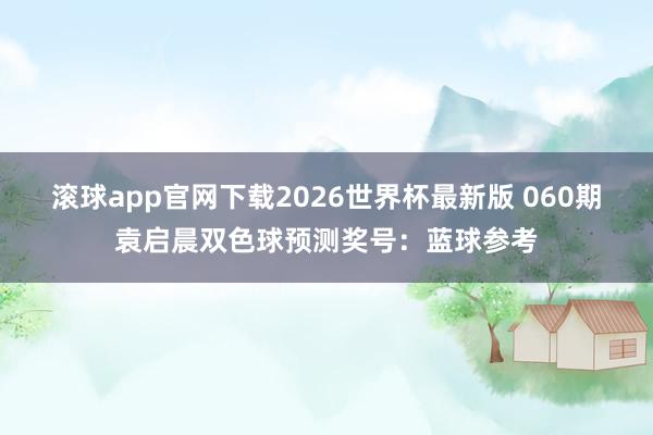 滚球app官网下载2026世界杯最新版 060期袁启晨双色球预测奖号：蓝球参考
