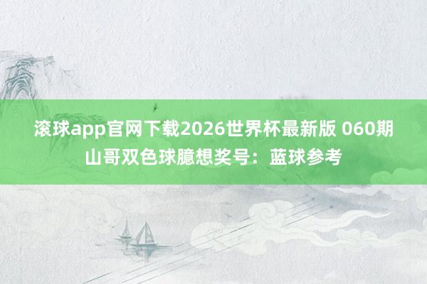 滚球app官网下载2026世界杯最新版 060期山哥双色球臆想奖号：蓝球参考