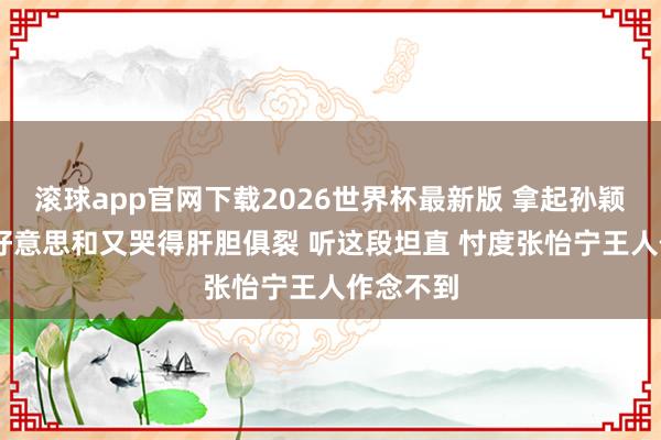 滚球app官网下载2026世界杯最新版 拿起孙颖莎 张本好意思和又哭得肝胆俱裂 听这段坦直 忖度张怡宁王人作念不到