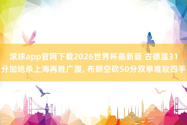 滚球app官网下载2026世界杯最新版 古德温31分加绝杀上海再胜广厦, 布朗空砍50分双拳难敌四手