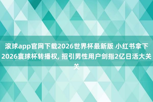 滚球app官网下载2026世界杯最新版 小红书拿下2026寰球杯转播权, 招引男性用户剑指2亿日活大关