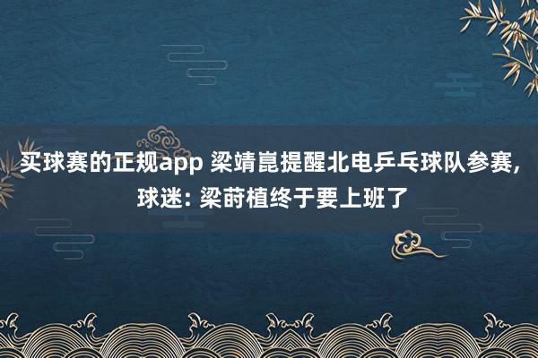 买球赛的正规app 梁靖崑提醒北电乒乓球队参赛, 球迷: 梁莳植终于要上班了