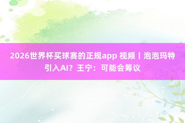 2026世界杯买球赛的正规app 视频丨泡泡玛特引入AI？王宁：可能会筹议