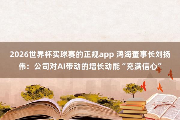 2026世界杯买球赛的正规app 鸿海董事长刘扬伟：公司对AI带动的增长动能“充满信心”