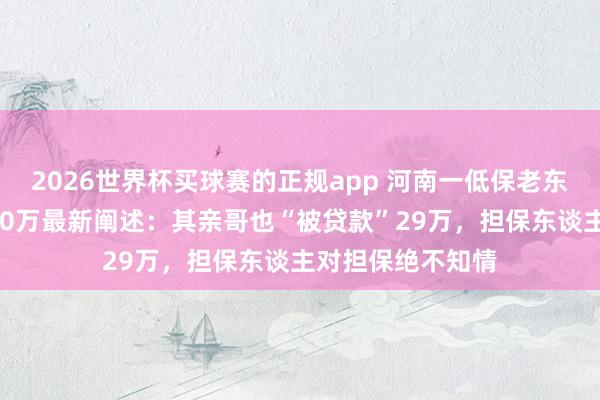 2026世界杯买球赛的正规app 河南一低保老东谈主“被贷款”20万最新阐述：其亲哥也“被贷款”29万，担保东谈主对担保绝不知情