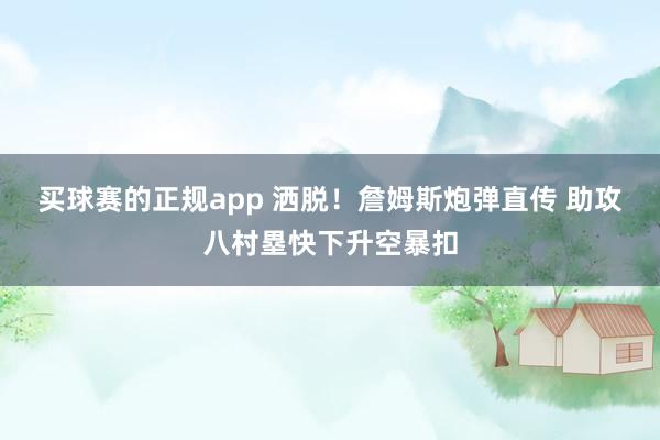 买球赛的正规app 洒脱！詹姆斯炮弹直传 助攻八村塁快下升空暴扣