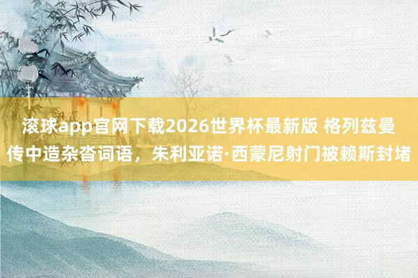滚球app官网下载2026世界杯最新版 格列兹曼传中造杂沓词语，朱利亚诺·西蒙尼射门被赖斯封堵