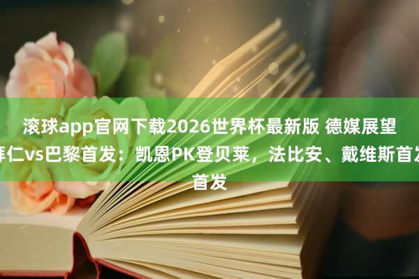 滚球app官网下载2026世界杯最新版 德媒展望拜仁vs巴黎首发：凯恩PK登贝莱，法比安、戴维斯首发