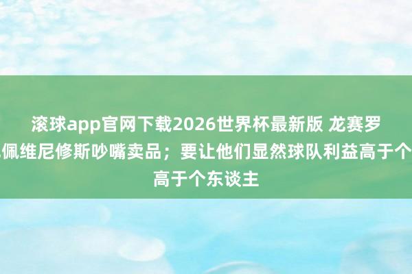 滚球app官网下载2026世界杯最新版 龙赛罗：姆巴佩维尼修斯吵嘴卖品；要让他们显然球队利益高于个东谈主