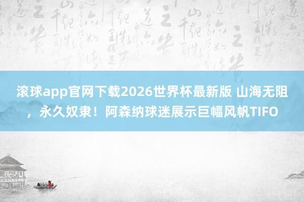 滚球app官网下载2026世界杯最新版 山海无阻，永久奴隶！阿森纳球迷展示巨幅风帆TIFO