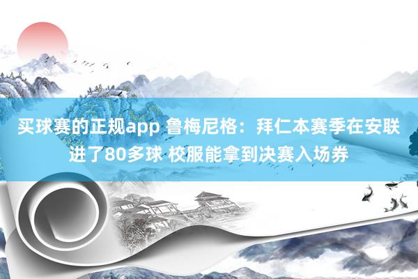 买球赛的正规app 鲁梅尼格：拜仁本赛季在安联进了80多球 校服能拿到决赛入场券