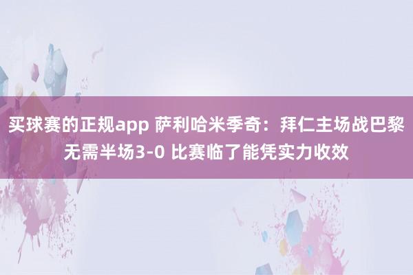 买球赛的正规app 萨利哈米季奇：拜仁主场战巴黎无需半场3-0 比赛临了能凭实力收效