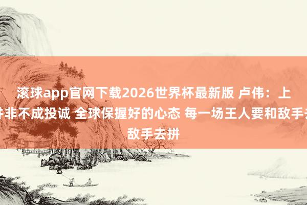 滚球app官网下载2026世界杯最新版 卢伟：上海并非不成投诚 全球保握好的心态 每一场王人要和敌手去拼