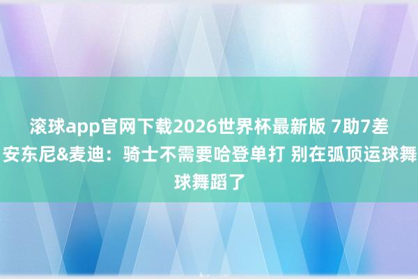 滚球app官网下载2026世界杯最新版 7助7差错！安东尼&麦迪：骑士不需要哈登单打 别在弧顶运球舞蹈了