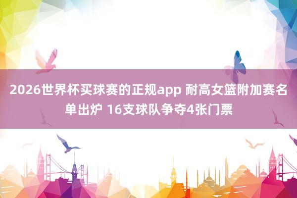 2026世界杯买球赛的正规app 耐高女篮附加赛名单出炉 16支球队争夺4张门票