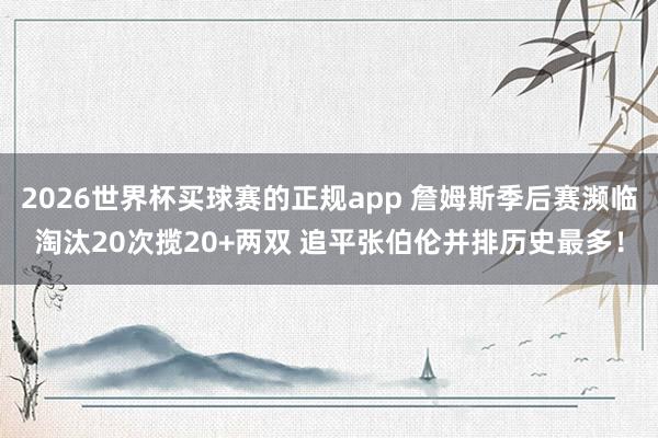 2026世界杯买球赛的正规app 詹姆斯季后赛濒临淘汰20次揽20+两双 追平张伯伦并排历史最多！