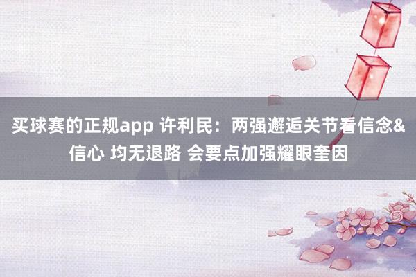 买球赛的正规app 许利民：两强邂逅关节看信念&信心 均无退路 会要点加强耀眼奎因