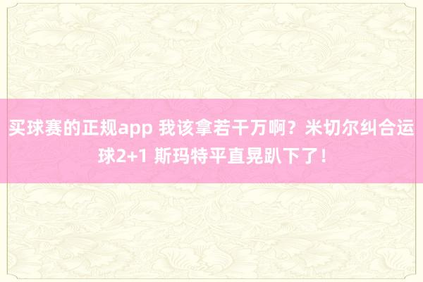 买球赛的正规app 我该拿若干万啊？米切尔纠合运球2+1 斯玛特平直晃趴下了！