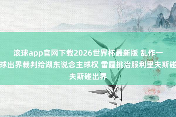 滚球app官网下载2026世界杯最新版 乱作一团！球出界裁判给湖东说念主球权 雷霆挑治服利里夫斯碰出界