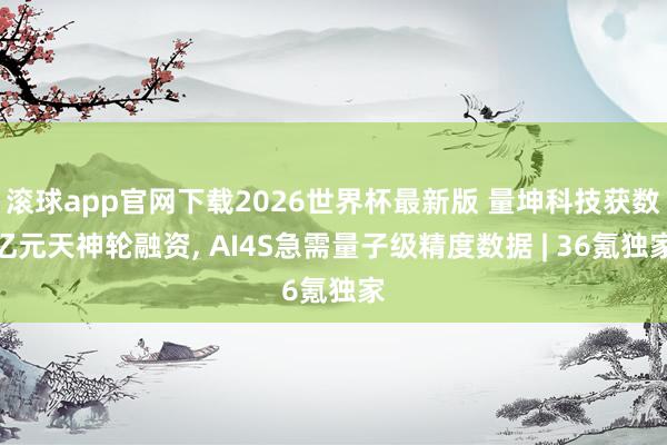 滚球app官网下载2026世界杯最新版 量坤科技获数亿元天神轮融资, AI4S急需量子级精度数据 | 36氪独家