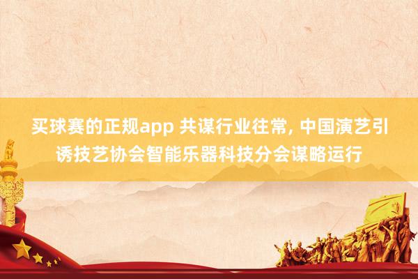 买球赛的正规app 共谋行业往常, 中国演艺引诱技艺协会智能乐器科技分会谋略运行