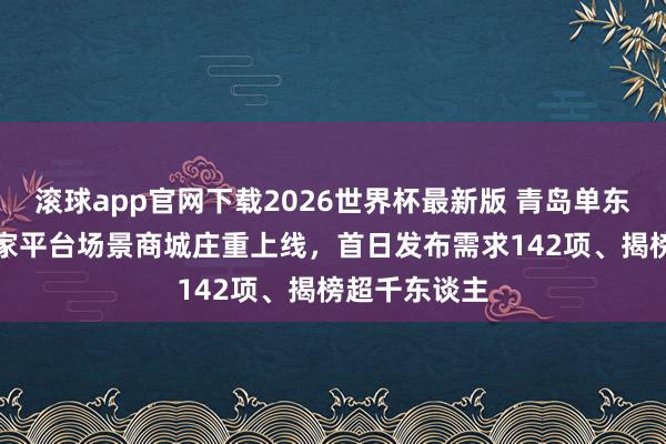 滚球app官网下载2026世界杯最新版 青岛单东谈主AI创业家平台场景商城庄重上线，首日发布需求142项、揭榜超千东谈主