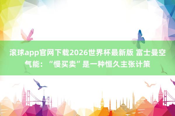 滚球app官网下载2026世界杯最新版 富士曼空气能：“慢买卖”是一种恒久主张计策