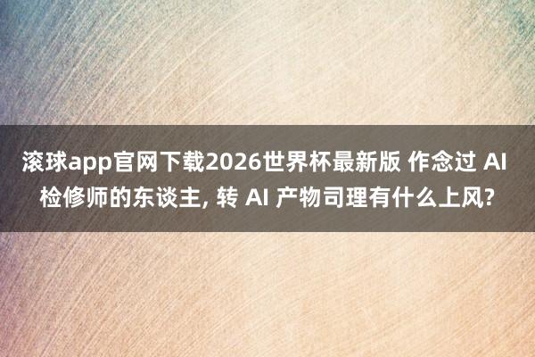 滚球app官网下载2026世界杯最新版 作念过 AI 检修师的东谈主, 转 AI 产物司理有什么上风?