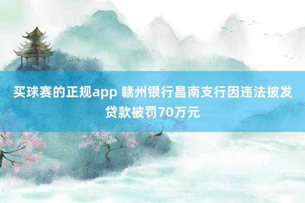 买球赛的正规app 赣州银行昌南支行因违法披发贷款被罚70万元