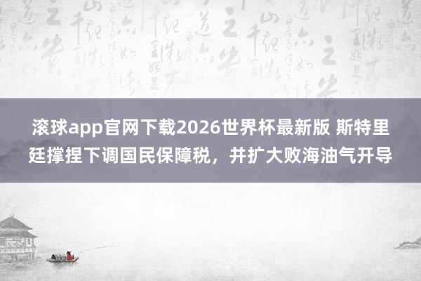 滚球app官网下载2026世界杯最新版 斯特里廷撑捏下调国民保障税，并扩大败海油气开导