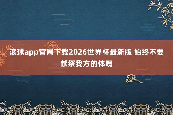 滚球app官网下载2026世界杯最新版 始终不要献祭我方