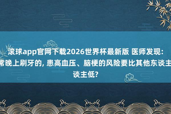 滚球app官网下载2026世界杯最新版 医师发现: 常常晚上刷牙的, 患高血压、脑梗的风险要比其他东谈主低?