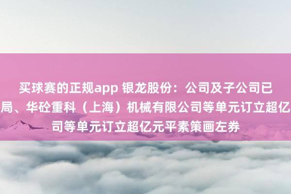 买球赛的正规app 银龙股份：公司及子公司已与中铁上海工程局、华砼重科（上海）机械有限公司等单元订立超亿元平素策画左券