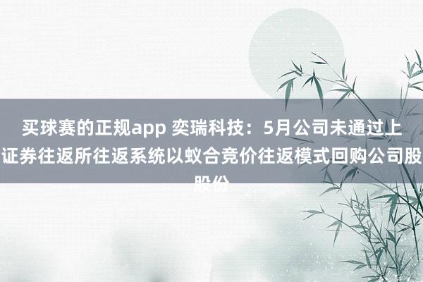 买球赛的正规app 奕瑞科技：5月公司未通过上海证券往返所往返系统以蚁合竞价往返模式回购公司股份