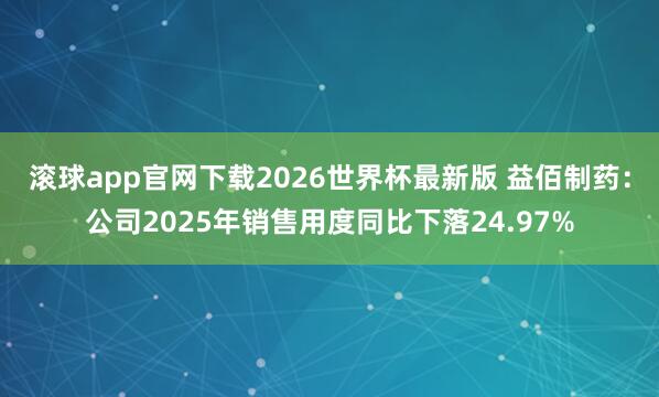 滚球app官网下载2026世界杯最新版 益佰制药：公司2025年销售用度同比下落24.97%