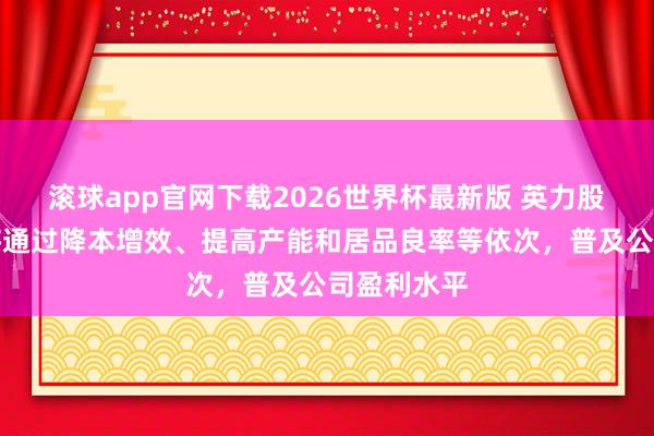 滚球app官网下载2026世界杯最新版 英力股份：公司将通过降本增效、提高产能和居品良率等依次，普及公司盈利水平