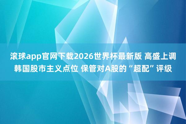 滚球app官网下载2026世界杯最新版 高盛上调韩国股市主义点位 保管对A股的“超配”评级