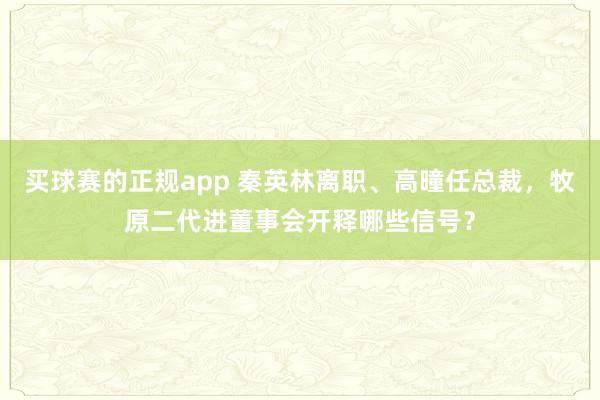 买球赛的正规app 秦英林离职、高曈任总裁，牧原二代进董事会开释哪些信号？