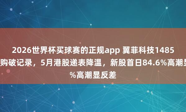 2026世界杯买球赛的正规app 翼菲科技14855倍认购破记录，5月港股递表降温，新股首日84.6%高潮显反差