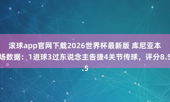 滚球app官网下载2026世界杯最新版 库尼亚本场数据:1进球3过东说念主告捷4关节传球,评分8.5