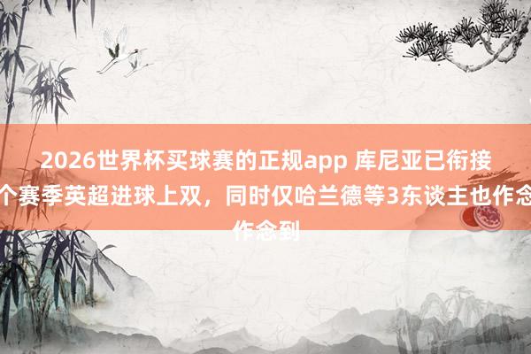 2026世界杯买球赛的正规app 库尼亚已衔接三个赛季英超进球上双，同时仅哈兰德等3东谈主也作念到