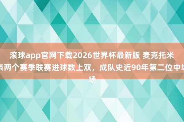 滚球app官网下载2026世界杯最新版 麦克托米奈两个赛季联赛进球数上双,成队史近90年第二位中场