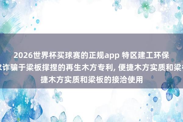 2026世界杯买球赛的正规app 特区建工环保科技投资请求诈骗于梁板撑捏的再生木方专利， 便捷木方实质和梁板的接洽使用