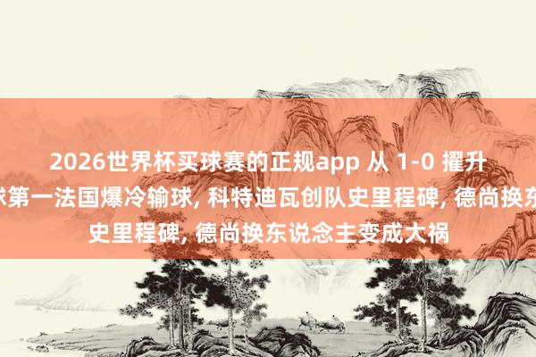 2026世界杯买球赛的正规app 从 1-0 擢升到惨遭逆转! 寰球第一法国爆冷输球, 科特迪瓦创队史里程碑, 德尚换东说念主变成大祸