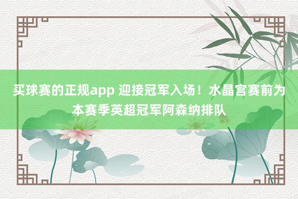 买球赛的正规app 迎接冠军入场！水晶宫赛前为本赛季英超冠军阿森纳排队