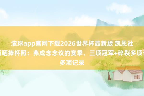 滚球app官网下载2026世界杯最新版 凯恩社媒再晒捧杯照：弗成念念议的赛季，三项冠军+碎裂多项记录